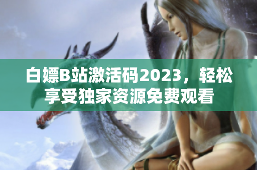 白嫖B站激活碼2023，輕松享受獨(dú)家資源免費(fèi)觀看