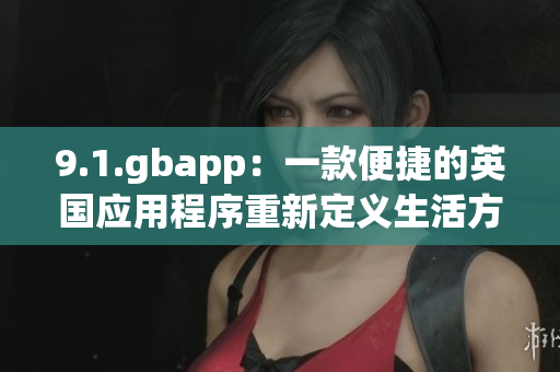 9.1.gbapp：一款便捷的英國應用程序重新定義生活方式(1)