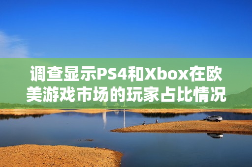 調(diào)查顯示PS4和Xbox在歐美游戲市場的玩家占比情況