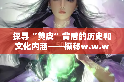 探尋“黃皮”背后的歷史和文化內(nèi)涵——探秘w.w.w黃皮的故事！