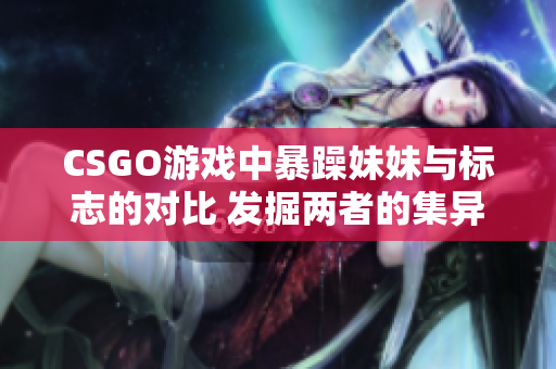 CSGO游戲中暴躁妹妹與標志的對比 發(fā)掘兩者的集異璧之長