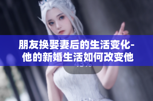 朋友換娶妻后的生活變化- 他的新婚生活如何改變他的日常？