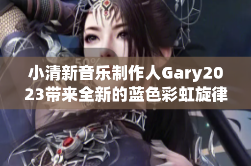 小清新音樂制作人Gary2023帶來全新的藍色彩虹旋律