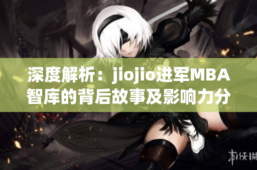 深度解析：jiojio進(jìn)軍MBA智庫(kù)的背后故事及影響力分析