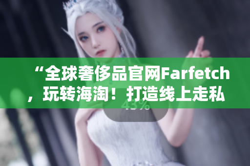 “全球奢侈品官網(wǎng)Farfetch，玩轉(zhuǎn)海淘！打造線上走私海外好物的最佳選擇”