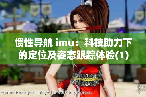 慣性導航 imu：科技助力下的定位及姿態(tài)跟蹤體驗(1)