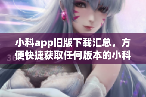 小科app舊版下載匯總，方便快捷獲取任何版本的小科app(1)