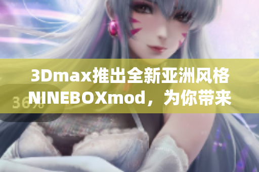 3Dmax推出全新亞洲風格NINEBOXmod，為你帶來絕佳設計體驗(1)