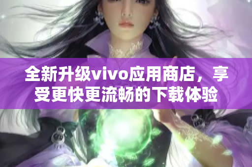 全新升級vivo應(yīng)用商店，享受更快更流暢的下載體驗(yàn)