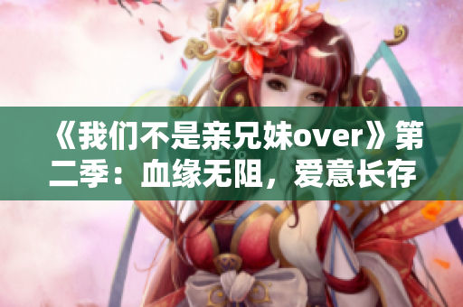 《我們不是親兄妹over》第二季：血緣無阻，愛意長存