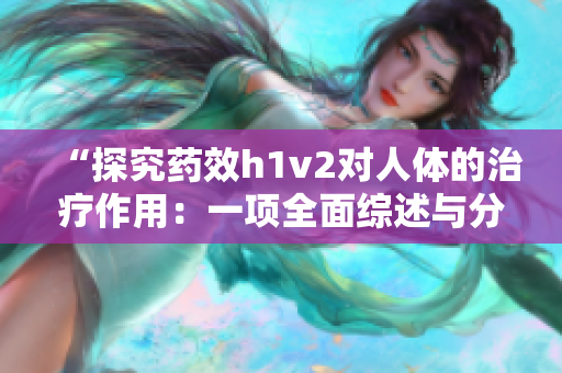 “探究藥效h1v2對(duì)人體的治療作用：一項(xiàng)全面綜述與分析”