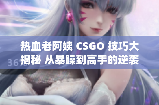 熱血老阿姨 CSGO 技巧大揭秘 從暴躁到高手的逆襲經(jīng)歷(1)