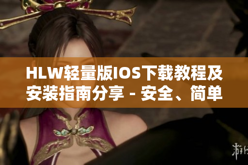 HLW輕量版IOS下載教程及安裝指南分享 - 安全、簡單、快速的下載方式