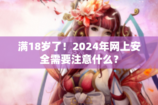 滿18歲了！2024年網(wǎng)上安全需要注意什么？