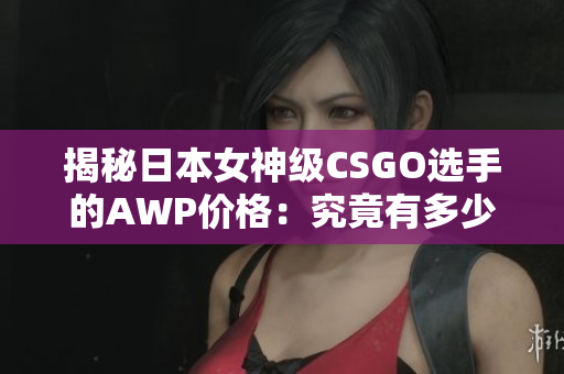 揭秘日本女神級(jí)CSGO選手的AWP價(jià)格：究竟有多少錢？