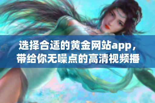 選擇合適的黃金網(wǎng)站app，帶給你無噪點的高清視頻播放體驗！