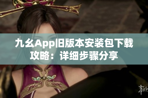 九幺App舊版本安裝包下載攻略：詳細(xì)步驟分享