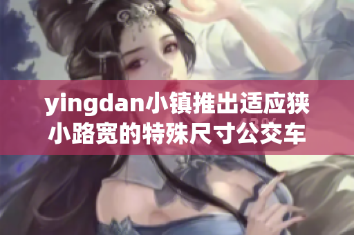 yingdan小鎮(zhèn)推出適應(yīng)狹小路寬的特殊尺寸公交車