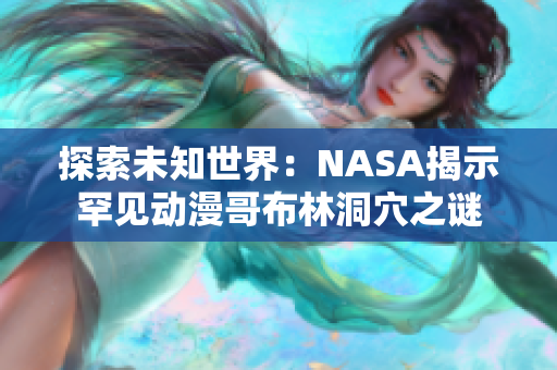 探索未知世界：NASA揭示罕見動漫哥布林洞穴之謎