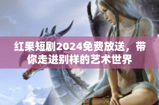 紅果短劇2024免費放送，帶你走進(jìn)別樣的藝術(shù)世界