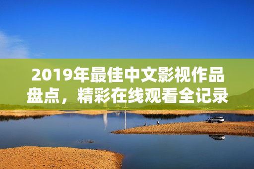 2019年最佳中文影視作品盤點，精彩在線觀看全記錄