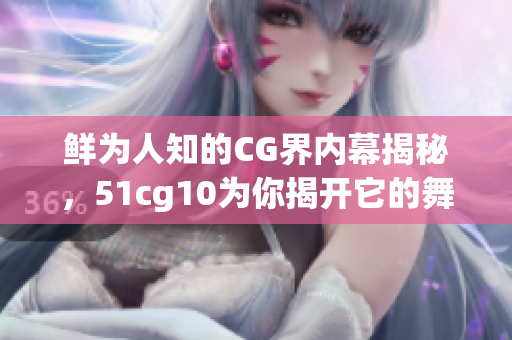 鮮為人知的CG界內(nèi)幕揭秘，51cg10為你揭開它的舞臺(tái)幕布！