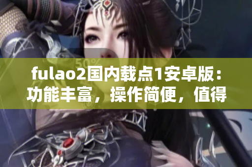 fulao2國內載點1安卓版：功能豐富，操作簡便，值得信賴