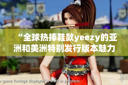 “全球熱捧鞋款yeezy的亞洲和美洲特別發(fā)行版本魅力重現(xiàn)”