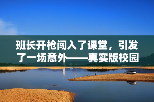 班長(zhǎng)開(kāi)槍闖入了課堂，引發(fā)了一場(chǎng)意外——真實(shí)版校園驚悚！