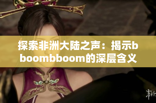 探索非洲大陸之聲：揭示bboombboom的深層含義