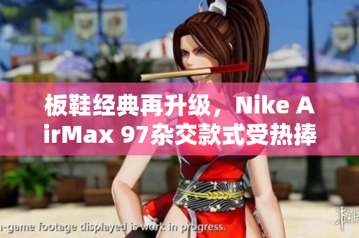 板鞋經(jīng)典再升級(jí)，Nike AirMax 97雜交款式受熱捧