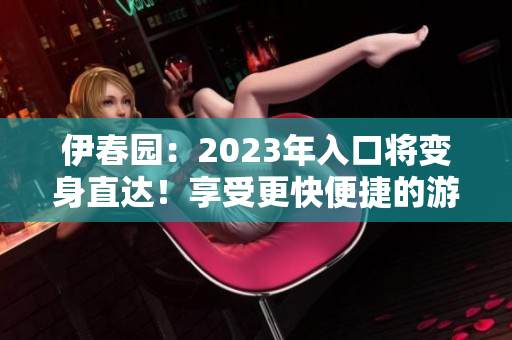 伊春園：2023年入口將變身直達(dá)！享受更快便捷的游園之旅