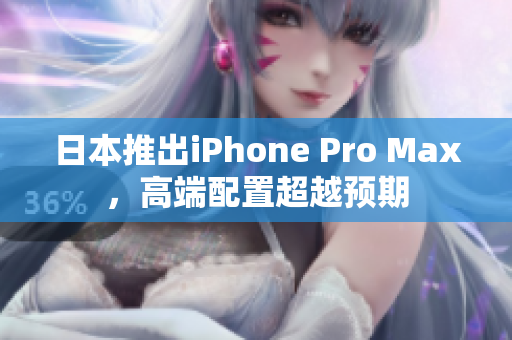 日本推出iPhone Pro Max，高端配置超越預(yù)期