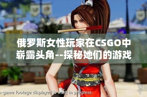 俄羅斯女性玩家在CSGO中嶄露頭角--探秘她們的游戲世界