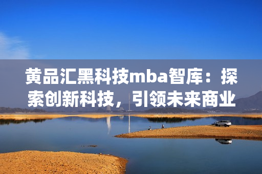 黃品匯黑科技mba智庫(kù)：探索創(chuàng)新科技，引領(lǐng)未來商業(yè)發(fā)展(1)