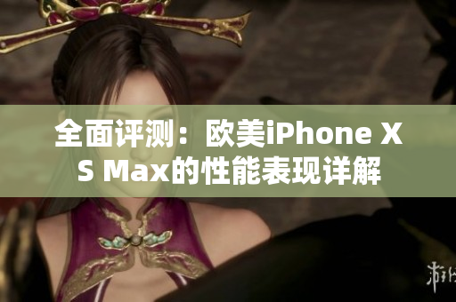 全面評測：歐美iPhone XS Max的性能表現(xiàn)詳解