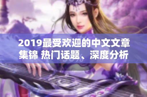 2019最受歡迎的中文文章集錦 熱門(mén)話(huà)題、深度分析一網(wǎng)打盡!