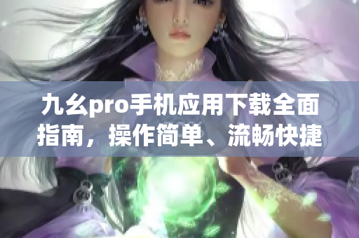 九幺pro手機(jī)應(yīng)用下載全面指南，操作簡(jiǎn)單、流暢快捷