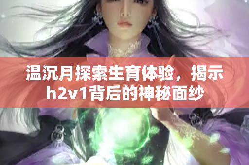 溫沉月探索生育體驗(yàn)，揭示h2v1背后的神秘面紗