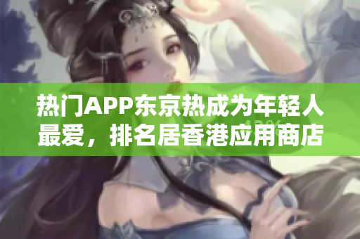 熱門APP東京熱成為年輕人最愛，排名居香港應(yīng)用商店榜首