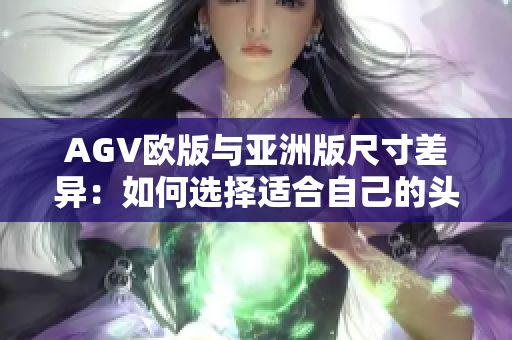 AGV歐版與亞洲版尺寸差異：如何選擇適合自己的頭盔？