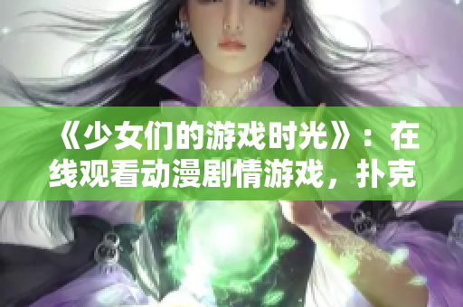 《少女們的游戲時(shí)光》：在線觀看動(dòng)漫劇情游戲，撲克牌與友情的成長(zhǎng)之旅。