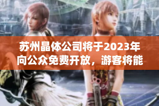 蘇州晶體公司將于2023年向公眾免費開放，游客將能夠免費進入?yún)⒂^(1)