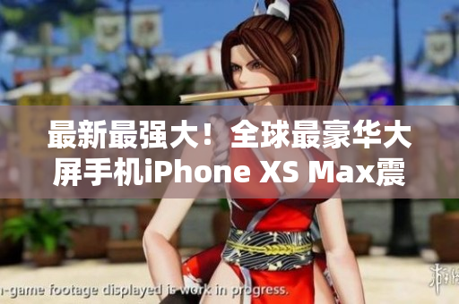 最新最強(qiáng)大！全球最豪華大屏手機(jī)iPhone XS Max震撼上市