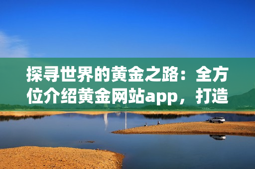 探尋世界的黃金之路：全方位介紹黃金網(wǎng)站app，打造一站式觀看體驗