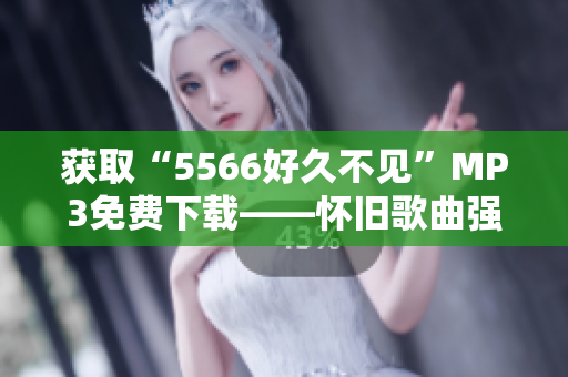 獲取“5566好久不見”MP3免費下載——懷舊歌曲強烈推薦！