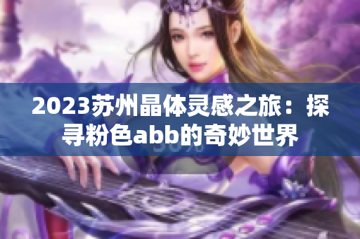 2023蘇州晶體靈感之旅：探尋粉色abb的奇妙世界