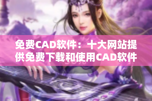 免費(fèi)CAD軟件：十大網(wǎng)站提供免費(fèi)下載和使用CAD軟件