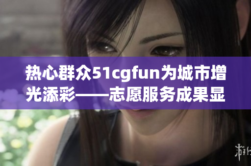 熱心群眾51cgfun為城市增光添彩——志愿服務(wù)成果顯著