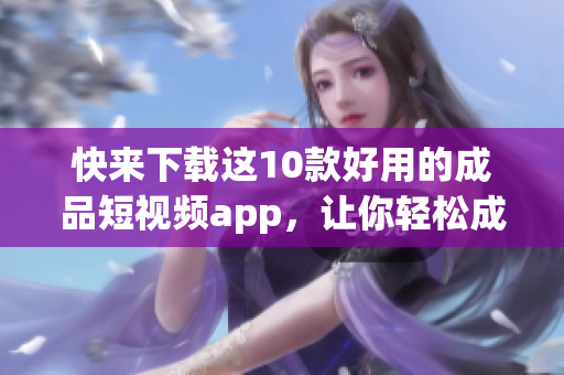 快來(lái)下載這10款好用的成品短視頻app，讓你輕松成為視頻剪輯高手！